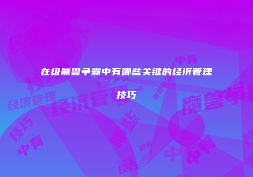 在级魔兽争霸中有哪些关键的经济管理技巧