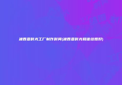 波西亚时光工厂制作时间(波西亚时光和谁结婚好)