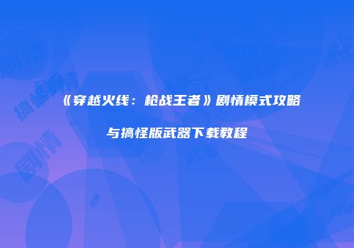 《穿越火线：枪战王者》剧情模式攻略与搞怪版武器下载教程