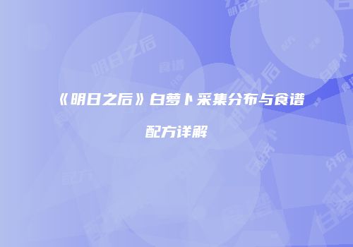 《明日之后》白萝卜采集分布与食谱配方详解