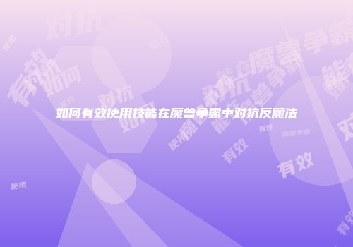 如何有效使用技能在魔兽争霸中对抗反魔法