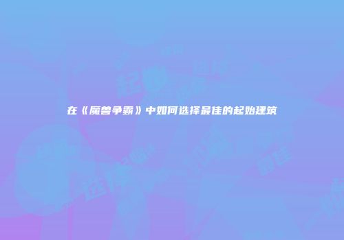 在《魔兽争霸》中如何选择最佳的起始建筑