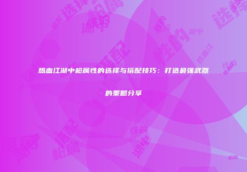 热血江湖中枪属性的选择与搭配技巧：打造最强武器的策略分享