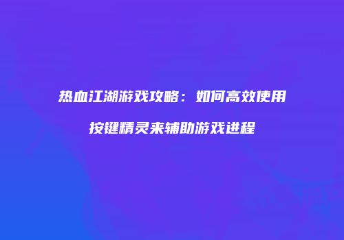 热血江湖游戏攻略：如何高效使用按键精灵来辅助游戏进程