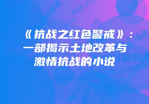 《抗战之红色警戒》：一部揭示土地改革与激情抗战的小说