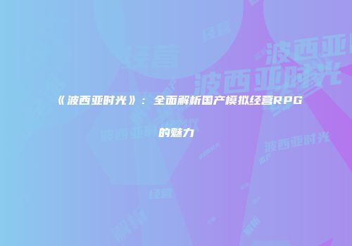 《波西亚时光》：全面解析国产模拟经营RPG的魅力