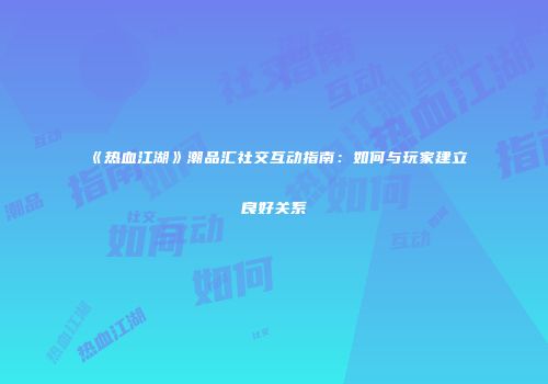 《热血江湖》潮品汇社交互动指南:如何与玩家建立良好关系