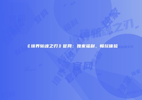 《境界斩魂之刃》官网：独家福利，畅玩体验