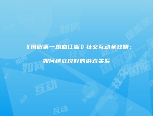 《国服第一热血江湖》社交互动全攻略:如何建立良好的游戏关系