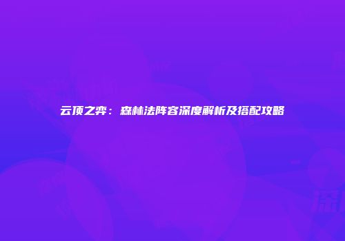云顶之弈：森林法阵容深度解析及搭配攻略
