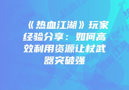 《热血江湖》玩家经验分享：如何高效利用资源让杖武器突破强