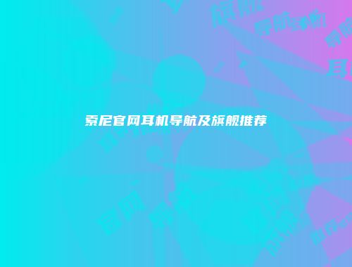 索尼官网耳机导航及旗舰推荐