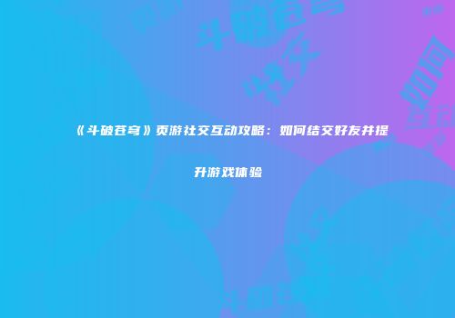 《斗破苍穹》页游社交互动攻略:如何结交好友并提升游戏体验