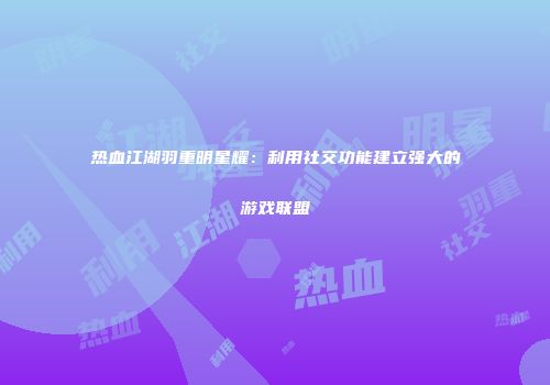 热血江湖羽重明星耀：利用社交功能建立强大的游戏联盟