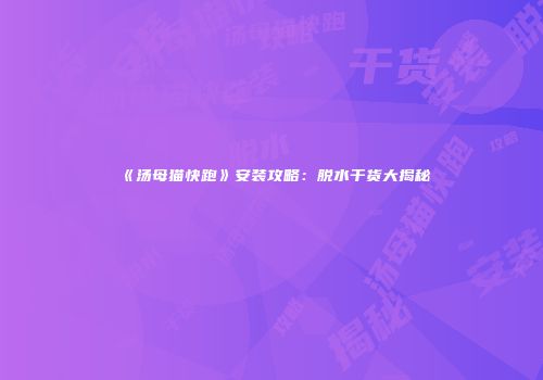 《汤母猫快跑》安装攻略：脱水干货大揭秘