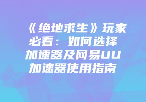 《绝地求生》玩家必看：如何选择加速器及网易UU加速器使用指南
