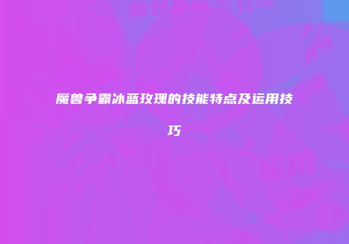 魔兽争霸冰蓝玫瑰的技能特点及运用技巧