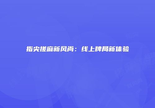 指尖搓麻新风尚：线上牌局新体验