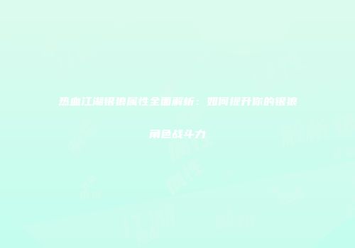 热血江湖银狼属性全面解析：如何提升你的银狼角色战斗力