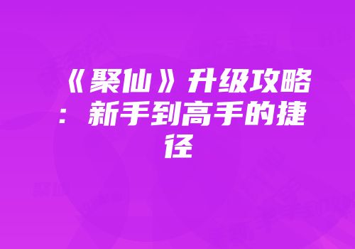 《聚仙》升级攻略：新手到高手的捷径