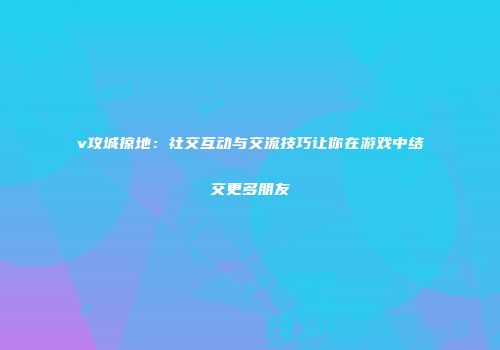 v攻城掠地：社交互动与交流技巧让你在游戏中结交更多朋友