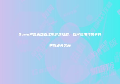 Game抖音版热血江湖游戏攻略：如何利用特殊事件获取额外奖励