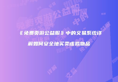 《免费页游公益服》中的交易系统详解如何安全地买卖虚拟物品