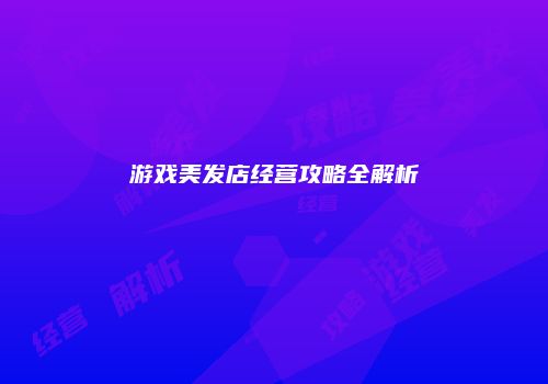 游戏美发店经营攻略全解析