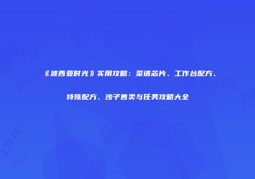 《波西亚时光》实用攻略：菜谱芯片、工作台配方、特殊配方、沙子售卖与任务攻略大全