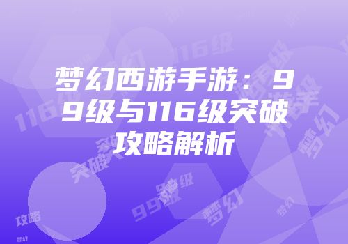 梦幻西游手游：99级与116级突破攻略解析
