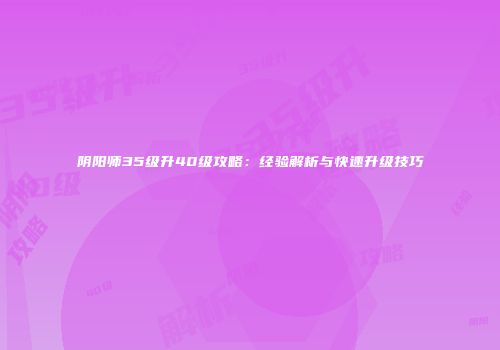 阴阳师35级升40级攻略：经验解析与快速升级技巧