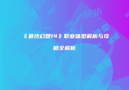 《最终幻想14》职业体型解析与攻略全解析