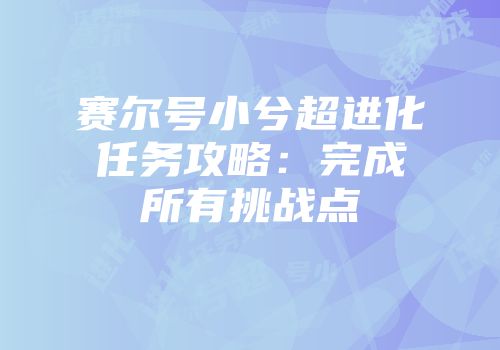 赛尔号小兮超进化任务攻略：完成所有挑战点