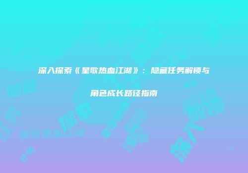 深入探索《星歌热血江湖》：隐藏任务解锁与角色成长路径指南