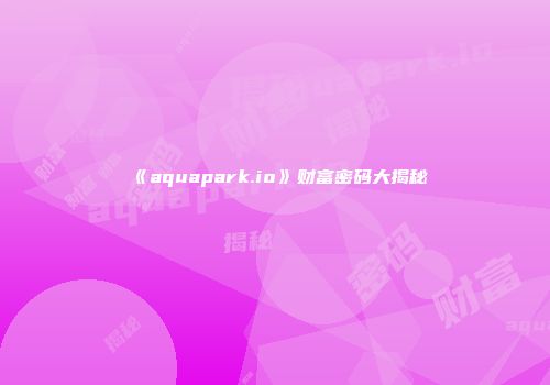 《aquapark.io》财富密码大揭秘