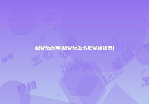 租号玩原神(租号玩怎么把号租出去)