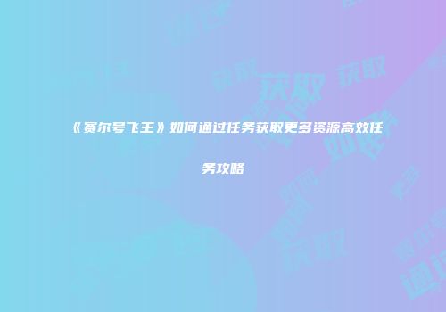 《赛尔号飞王》如何通过任务获取更多资源高效任务攻略