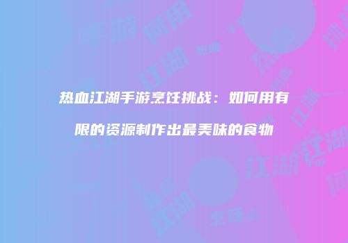 热血江湖手游烹饪挑战：如何用有限的资源制作出最美味的食物