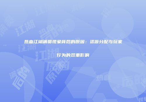热血江湖满员现象背后的原因：资源分配与玩家行为的双重影响