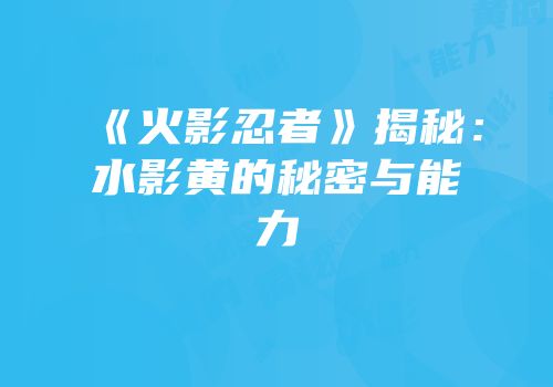 《火影忍者》揭秘：水影黄的秘密与能力