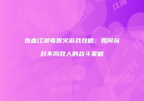 热血江湖毒跟火游戏攻略：如何应对不同敌人的战斗策略