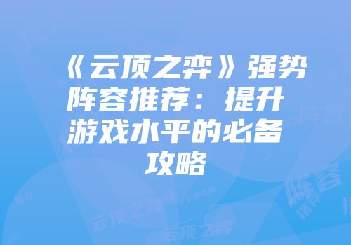 《云顶之弈》强势阵容推荐：提升游戏水平的必备攻略