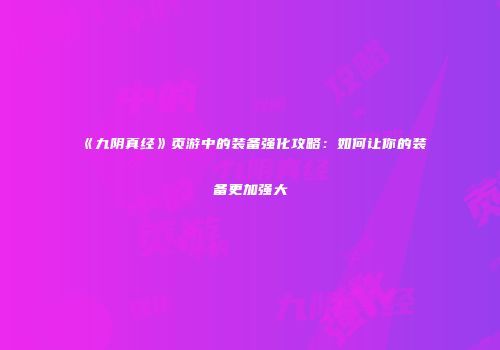 《九阴真经》页游中的装备强化攻略：如何让你的装备更加强大
