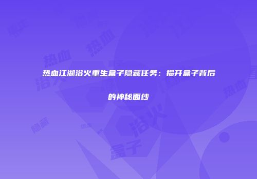 热血江湖浴火重生盒子隐藏任务：揭开盒子背后的神秘面纱