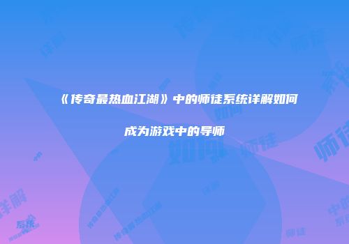 《传奇最热血江湖》中的师徒系统详解如何成为游戏中的导师