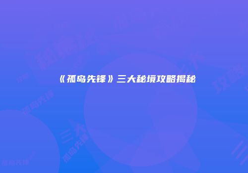 《孤岛先锋》三大秘境攻略揭秘