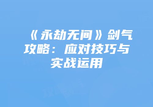 《永劫无间》剑气攻略：应对技巧与实战运用