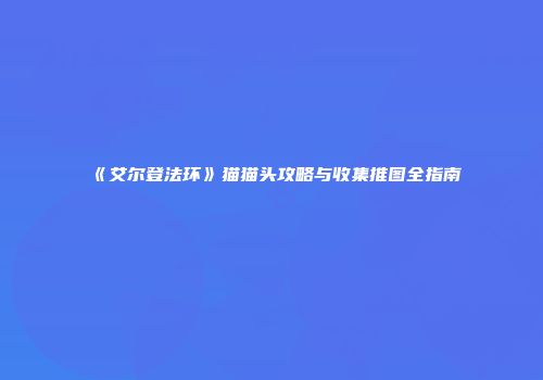 《艾尔登法环》猫猫头攻略与收集推图全指南