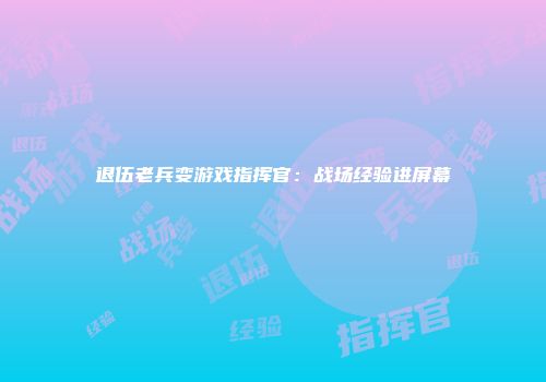 退伍老兵变游戏指挥官：战场经验进屏幕