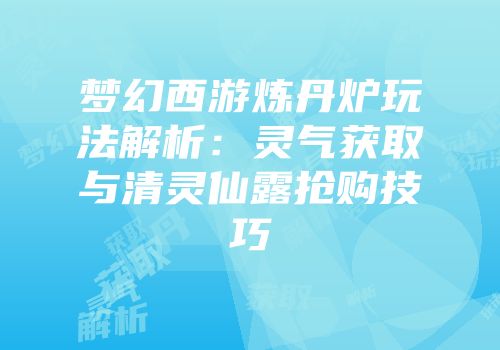 梦幻西游炼丹炉玩法解析：灵气获取与清灵仙露抢购技巧